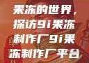 果冻的世界，探访9i果冻制作厂9i果冻制作厂平台