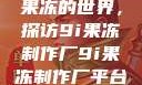 果冻的世界，探访9i果冻制作厂9i果冻制作厂平台