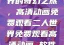 探索二人世界的奇幻之旅，高清动画免费观看二人世界免费观看高清动画 软件下载