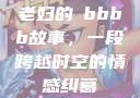 老妇的槡bbbb故事，一段跨越时空的情感纠葛