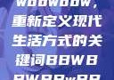 探索bbwbbwbbwbbw，重新定义现代生活方式的关键词BBWBBWBBwBBw国产