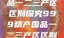 999精产国品一二三产区区别探究999精产国品一二三产区区别视频区