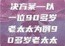 关于老年女性阴部下垂问题的探讨与解决方案—以一位90多岁老太太为例90多岁老太太阴部下坠怎么办60岁占总人口比列