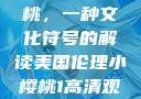 美国伦理小樱桃，一种文化符号的解读美国伦理小樱桃1高清观看