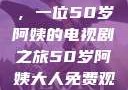 探索中年生活的多彩画卷，一位50岁阿姨的电视剧之旅50岁阿姨大人免费观看电视剧最新章节列表
