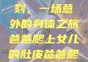 爸爸与女儿的独特亲密时刻，一场意外的身体之旅爸爸爬上女儿的肚皮爸爸爬上女儿的肚皮小说免费阅读