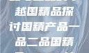国精产品，一品与二品的卓越国精品探讨国精产品一品二品国精品69XX按摩抖阴学院