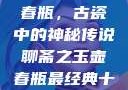 聊斋之玉壶春瓶，古瓷中的神秘传说聊斋之玉壶春瓶最经典十首诗句