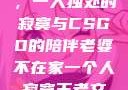 当老婆不在家，一人独处的寂寞与CSGO的陪伴老婆不在家一个人寂寞王者文案