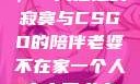 当老婆不在家，一人独处的寂寞与CSGO的陪伴老婆不在家一个人寂寞王者文案