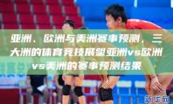亚洲、欧洲与美洲赛事预测，三大洲的体育竞技展望亚洲vs欧洲vs美洲的赛事预测结果