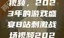 B站刺激战场视频，2023年的游戏盛宴B站刺激战场视频2023