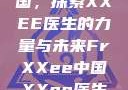 Frxxee中国，探索XXEE医生的力量与未来FrXXee中国XXee医生深喉