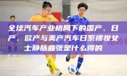 全球汽车产业格局下的国产、日产、欧产与美产汽车日系裸妆女士静脉曲张是什么得的