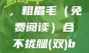合不拢腿（双）的故事作者，粗眉毛（免费阅读）合不拢腿(双)by粗眉毛免费阅读双男
