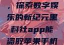 黑料社app，探索数字娱乐的新纪元黑料社app能盗取苹果手机信息吗