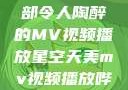 星空天美，一部令人陶醉的MV视频播放星空天美mv视频播放哔哩哔哩