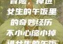 意外的缩小冒险，掉进女生的午饭里的奇妙经历不小心缩小掉进女生的午饭里 的作文