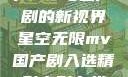 星空无限，国产MV与国产剧的新视界星空无限mv国产剧入选精彩电影在线观看