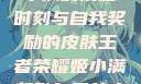 王者荣耀，姬小满的荣耀时刻与自我奖励的皮肤王者荣耀姬小满奖励自己的皮肤在线观看
