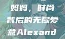 Alexander Wang与妈妈，时尚背后的无尽爱意Alexanderwang妈妈获奖情况