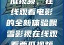 飘雪影视与西瓜视频，在线观看电影的全新体验飘雪影视在线观看西瓜视频免费版首页