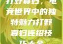 打野寡妇，电竞世界中的独特魅力打野寡妇连招技巧大全