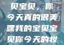 嘿，我的宝贝宝贝，你今天真的很美嘿我的宝贝宝贝你今天的妆很OK