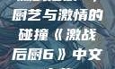 激战后厨6，厨艺与激情的碰撞《激战后厨6》中文字幕