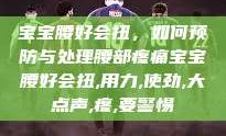 宝宝腰好会扭，如何预防与处理腰部疼痛宝宝腰好会扭,用力,使劲,大点声,疼,要警惕