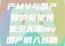 星空无限，国产MV与国产剧的新视界星空无限mv国产剧入选精彩免费