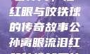 公孙离，泪红眼与咬铁球的传奇故事公孙离眼流泪红脸咬铁球图片