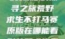 荒野求生不打马赛原版的探寻之旅荒野求生不打马赛原版在哪能看到荒野求生无删减版
