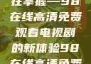 狂飙热血，尽在掌握—98在线高清免费观看电视剧的新体验98在线高清免费观看电视剧