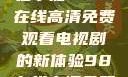 狂飙热血，尽在掌握—98在线高清免费观看电视剧的新体验98在线高清免费观看电视剧