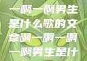 关于啊一啊一啊一啊男生是什么歌的文章啊一啊一啊一啊男生是什么歌小说