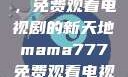 Mama777，免费观看电视剧的新天地mama777免费观看电视剧大全