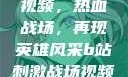 B站刺激战场视频，热血战场，再现英雄风采b站刺激战场视频直播