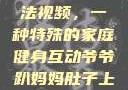 爷爷趴妈妈肚子上锻炼方法视频，一种特殊的家庭健身互动爷爷趴妈妈肚子上锻炼方法视频教程