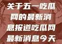 关于五一吃瓜网的最新消息报道吃瓜网最新消息今天
