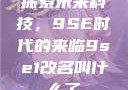探索未来科技，9SE时代的来临9se1改名叫什么了