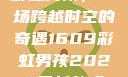 彩虹男孩，一场跨越时空的奇遇1609彩虹男孩2023最新款式