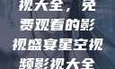 星空视频影视大全，免费观看的影视盛宴星空视频影视大全免费观看在线