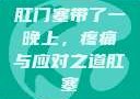 肛门塞带了一晚上，疼痛与应对之道肛塞