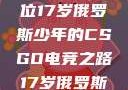 闪耀青春，一位17岁俄罗斯少年的CSGO电竞之路17岁俄罗斯csgo选手