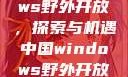 中国Windows野外开放，探索与机遇中国windows野外开放bideos