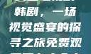 免费观看萝卜大全电视剧韩剧，一场视觉盛宴的探寻之旅免费观看萝卜大全电视剧韩剧大牛