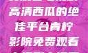 青柠影院，免费观看电视剧高清西瓜的绝佳平台青柠影院免费观看电视剧高清西瓜超棒
