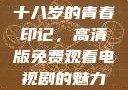 十八岁的青春印记，高清版免费观看电视剧的魅力