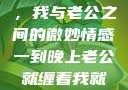 夜晚的纠缠，我与老公之间的微妙情感一到晚上老公就缠着我就很烦他小说